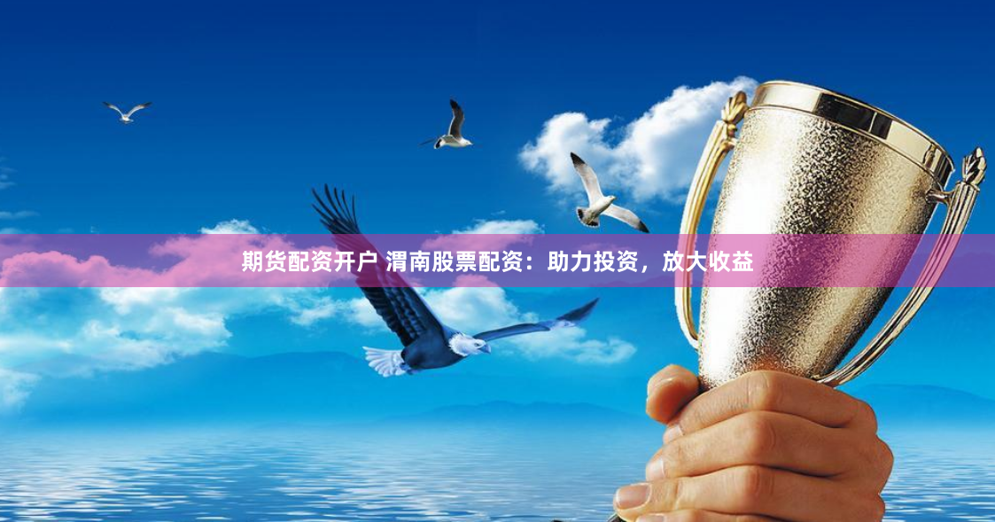 期货配资开户 渭南股票配资：助力投资，放大收益