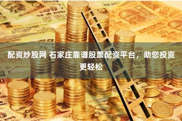 配资炒股网 石家庄靠谱股票配资平台，助您投资更轻松