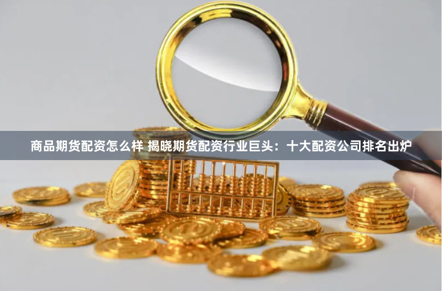 商品期货配资怎么样 揭晓期货配资行业巨头：十大配资公司排名出炉