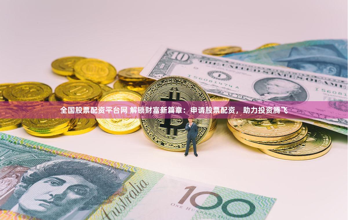 全国股票配资平台网 解锁财富新篇章：申请股票配资，助力投资腾飞
