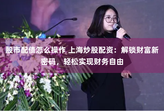 股市配债怎么操作 上海炒股配资：解锁财富新密码，轻松实现财务自由