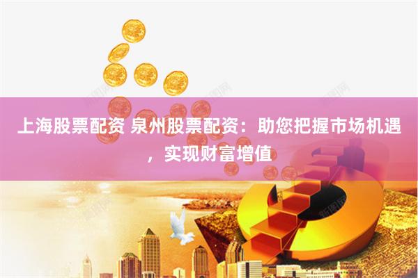 上海股票配资 泉州股票配资：助您把握市场机遇，实现财富增值