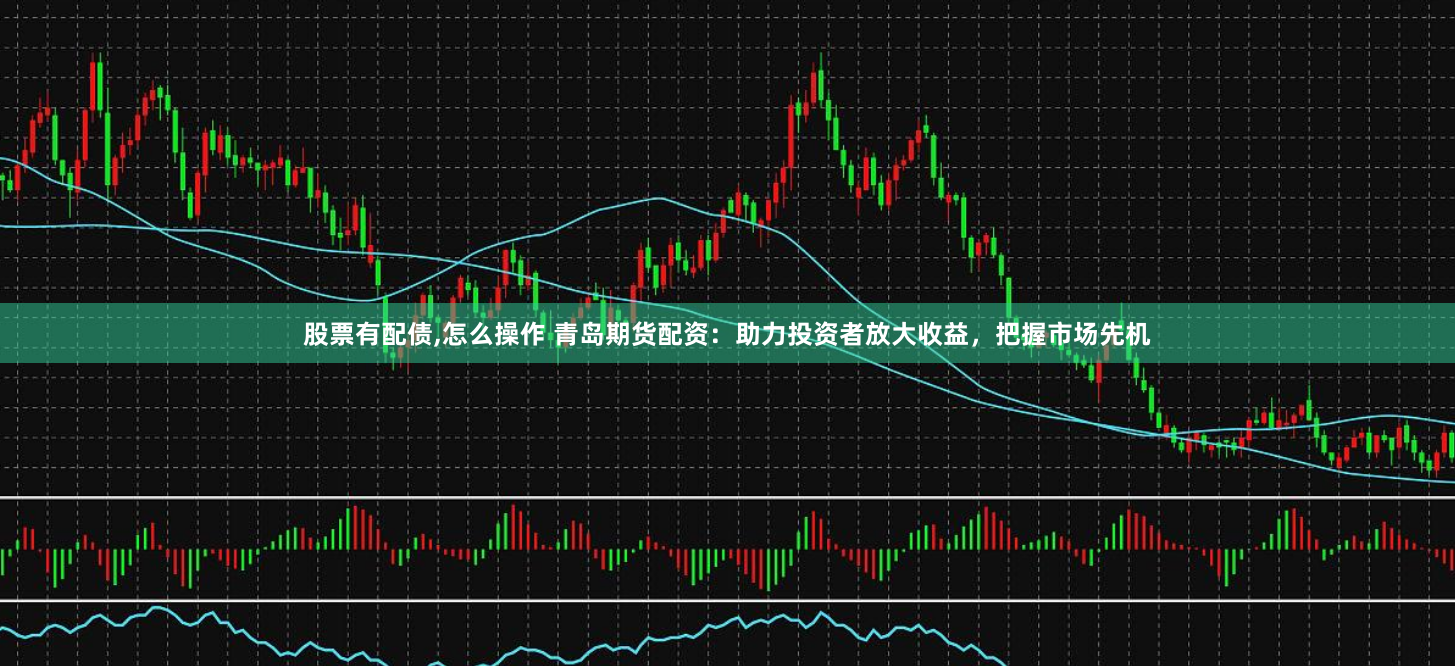 股票有配债,怎么操作 青岛期货配资：助力投资者放大收益，把握市场先机