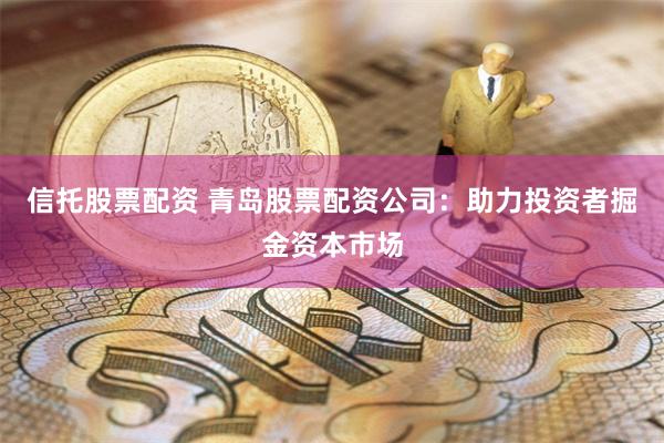 信托股票配资 青岛股票配资公司：助力投资者掘金资本市场