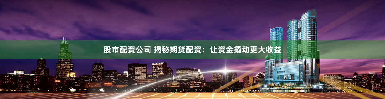 股市配资公司 揭秘期货配资：让资金撬动更大收益