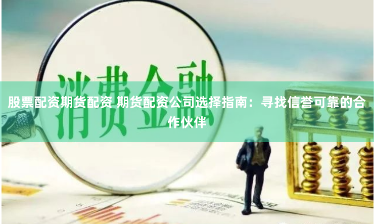 股票配资期货配资 期货配资公司选择指南：寻找信誉可靠的合作伙伴