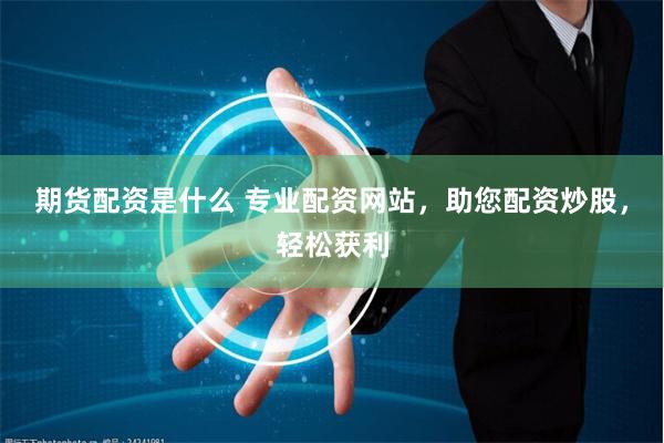 期货配资是什么 专业配资网站，助您配资炒股，轻松获利