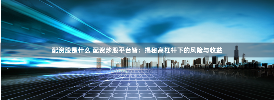 配资股是什么 配资炒股平台皆：揭秘高杠杆下的风险与收益