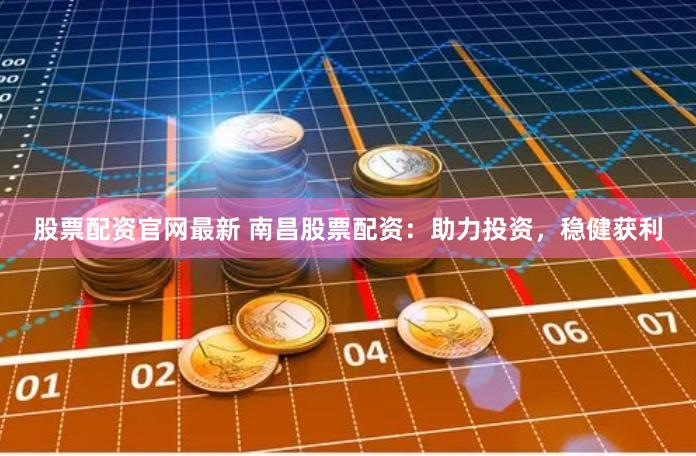 股票配资官网最新 南昌股票配资：助力投资，稳健获利