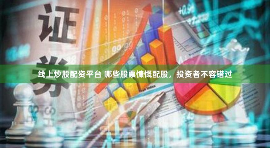 线上炒股配资平台 哪些股票慷慨配股，投资者不容错过