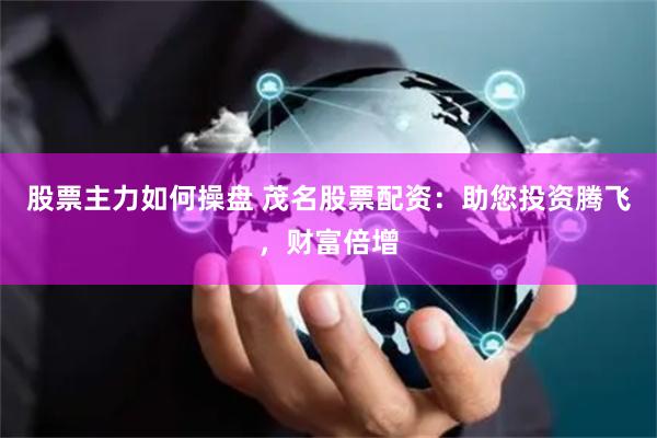 股票主力如何操盘 茂名股票配资：助您投资腾飞，财富倍增