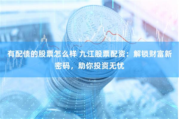 有配债的股票怎么样 九江股票配资：解锁财富新密码，助你投资无忧