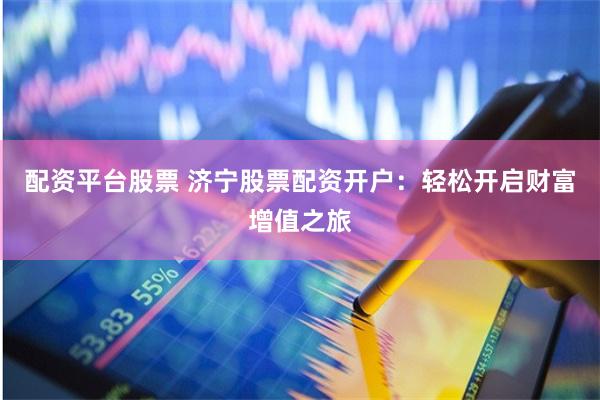 配资平台股票 济宁股票配资开户：轻松开启财富增值之旅
