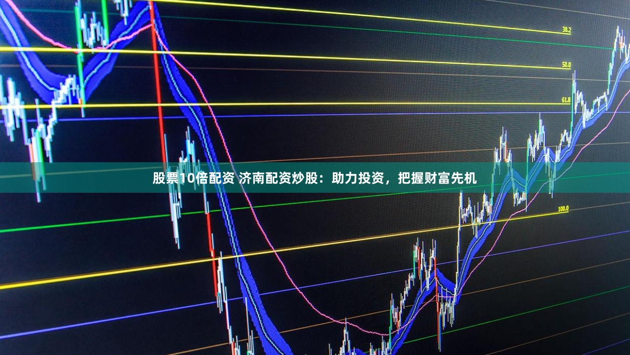 股票10倍配资 济南配资炒股：助力投资，把握财富先机