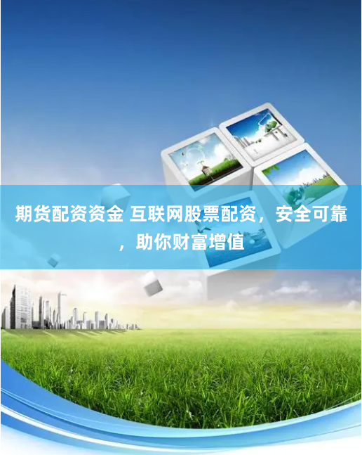 期货配资资金 互联网股票配资，安全可靠，助你财富增值