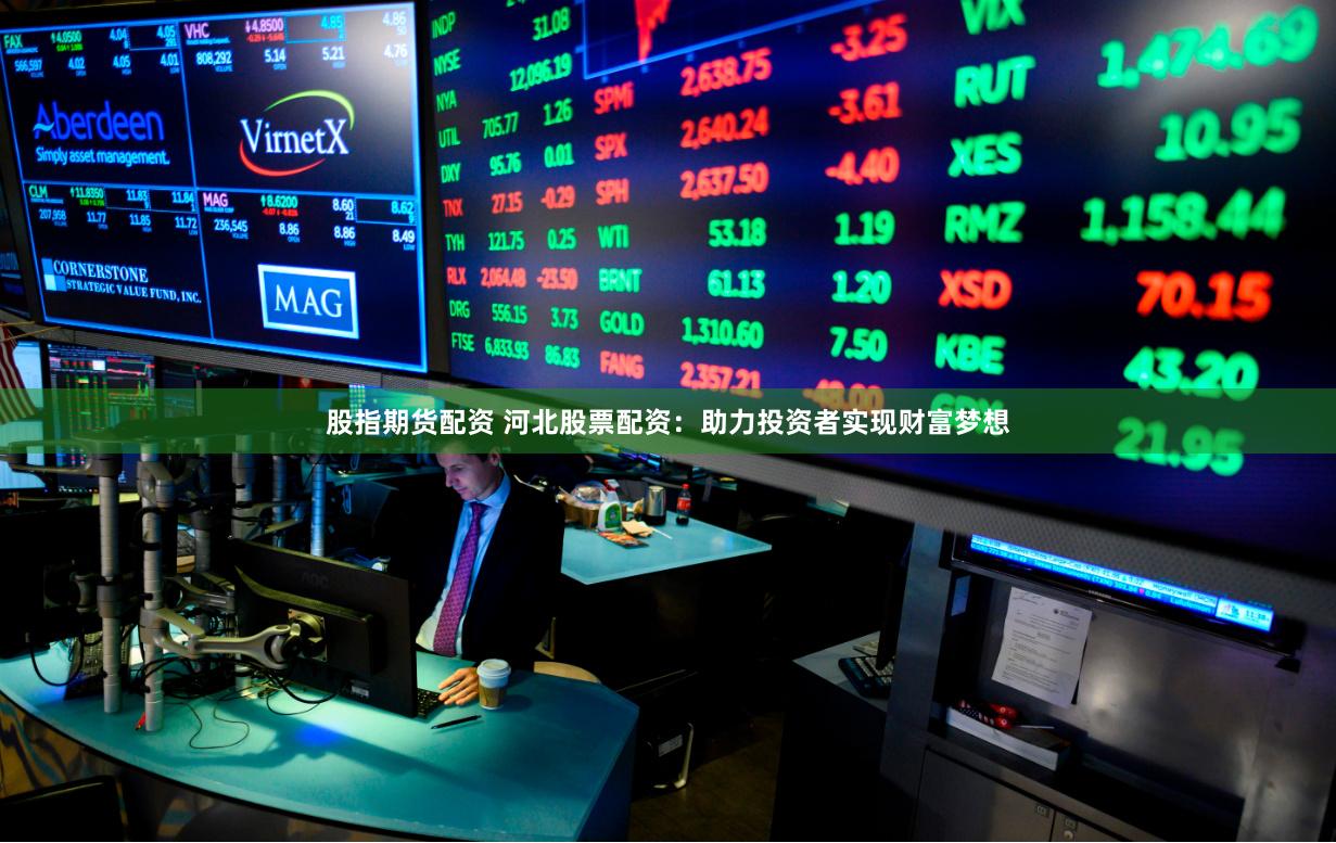 股指期货配资 河北股票配资：助力投资者实现财富梦想