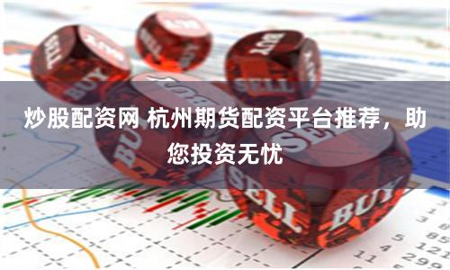 炒股配资网 杭州期货配资平台推荐，助您投资无忧