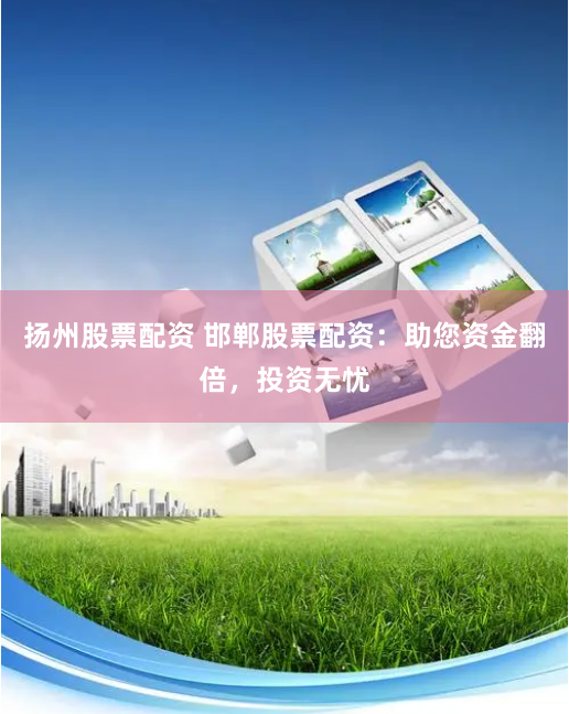 扬州股票配资 邯郸股票配资：助您资金翻倍，投资无忧