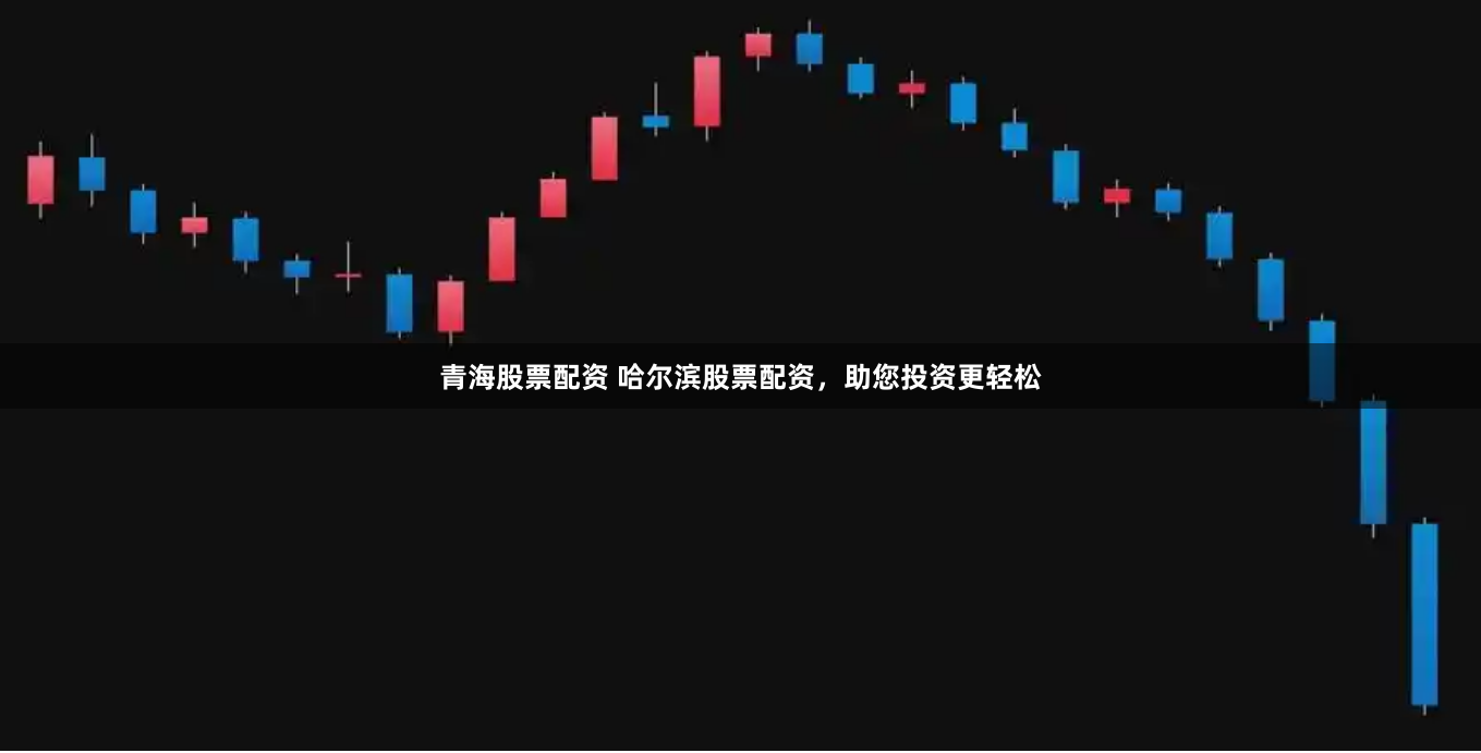 青海股票配资 哈尔滨股票配资，助您投资更轻松