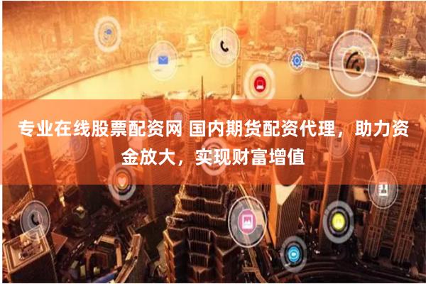专业在线股票配资网 国内期货配资代理，助力资金放大，实现财富增值