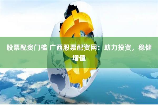 股票配资门槛 广西股票配资网：助力投资，稳健增值