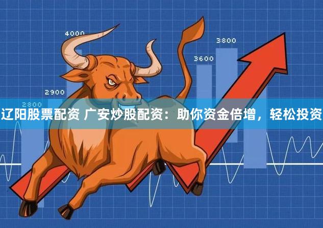辽阳股票配资 广安炒股配资：助你资金倍增，轻松投资