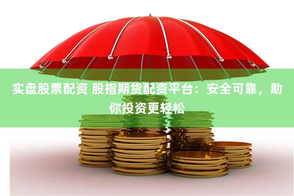 实盘股票配资 股指期货配资平台：安全可靠，助你投资更轻松