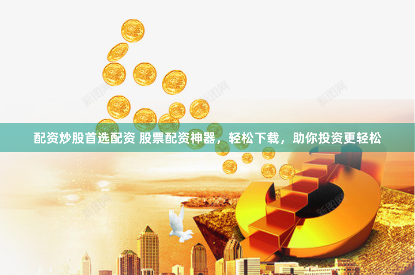 配资炒股首选配资 股票配资神器，轻松下载，助你投资更轻松