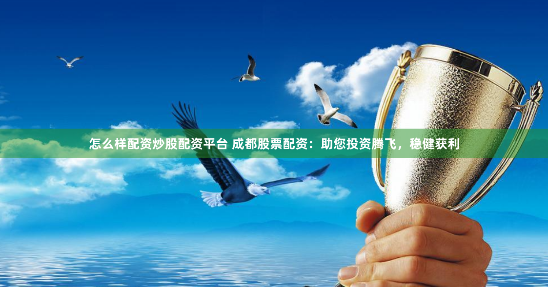 怎么样配资炒股配资平台 成都股票配资：助您投资腾飞，稳健获利