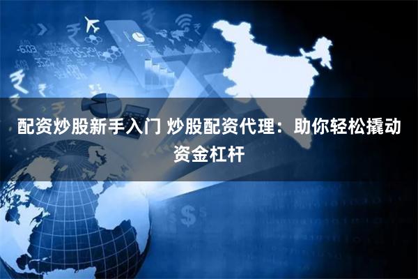 配资炒股新手入门 炒股配资代理：助你轻松撬动资金杠杆