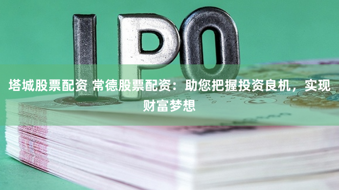 塔城股票配资 常德股票配资：助您把握投资良机，实现财富梦想