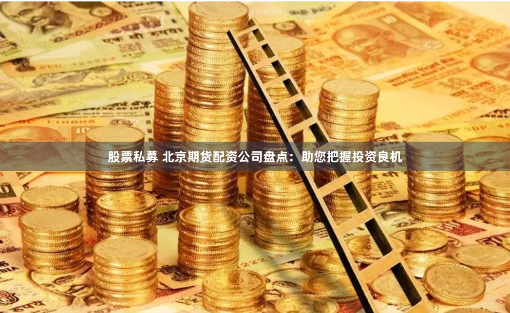 股票私募 北京期货配资公司盘点：助您把握投资良机
