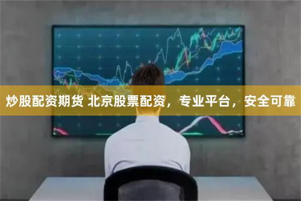 炒股配资期货 北京股票配资，专业平台，安全可靠