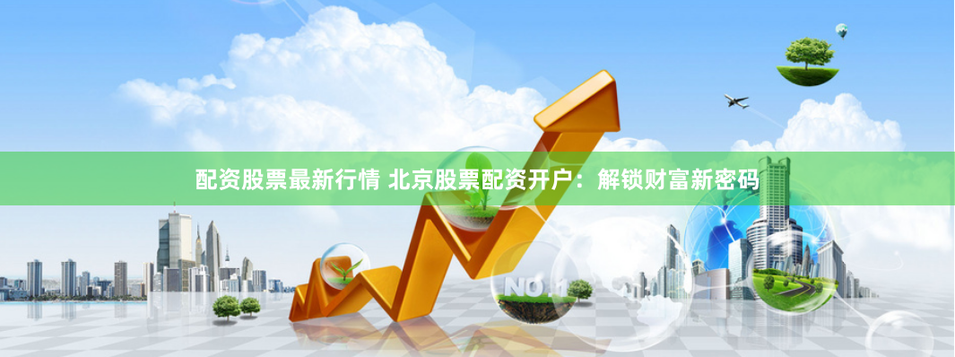 配资股票最新行情 北京股票配资开户：解锁财富新密码