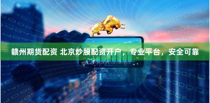 赣州期货配资 北京炒股配资开户，专业平台，安全可靠