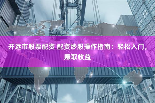 开远市股票配资 配资炒股操作指南：轻松入门，赚取收益