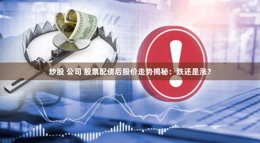 炒股 公司 股票配债后股价走势揭秘：跌还是涨？