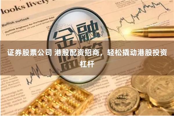 证券股票公司 港股配资招商，轻松撬动港股投资杠杆