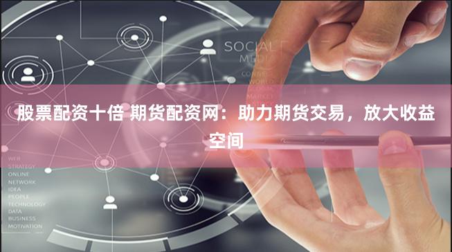 股票配资十倍 期货配资网：助力期货交易，放大收益空间