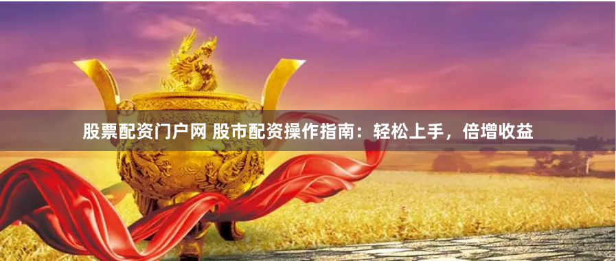 股票配资门户网 股市配资操作指南：轻松上手，倍增收益
