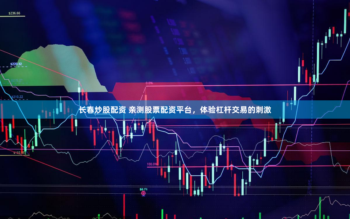 长春炒股配资 亲测股票配资平台，体验杠杆交易的刺激