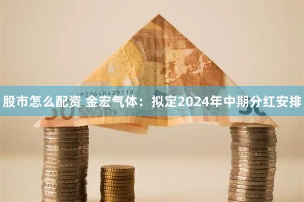 股市怎么配资 金宏气体：拟定2024年中期分红安排