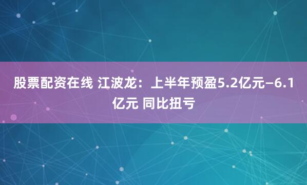 股票配资在线 江波龙：上半年预盈5.2亿元—6.1亿元 同比扭亏