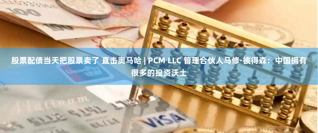 股票配债当天把股票卖了 直击奥马哈 | PCM LLC 管理合伙人马修·彼得森：中国拥有很多的投资沃土
