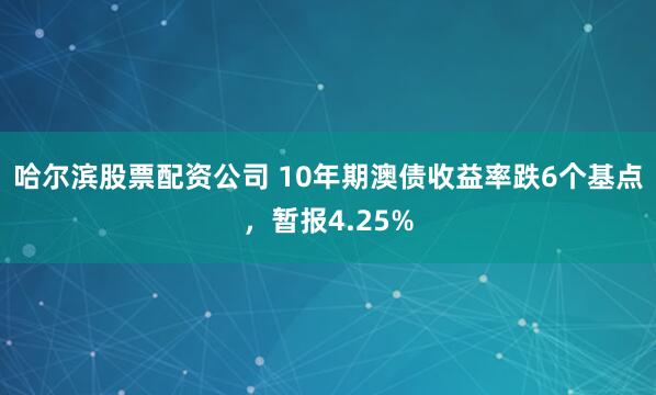哈尔滨股票配资公司 10年期澳债收益率跌6个基点，暂报4.25%