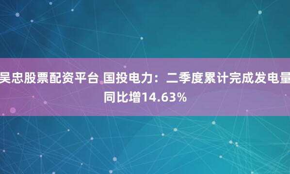 吴忠股票配资平台 国投电力：二季度累计完成发电量同比增14.63%