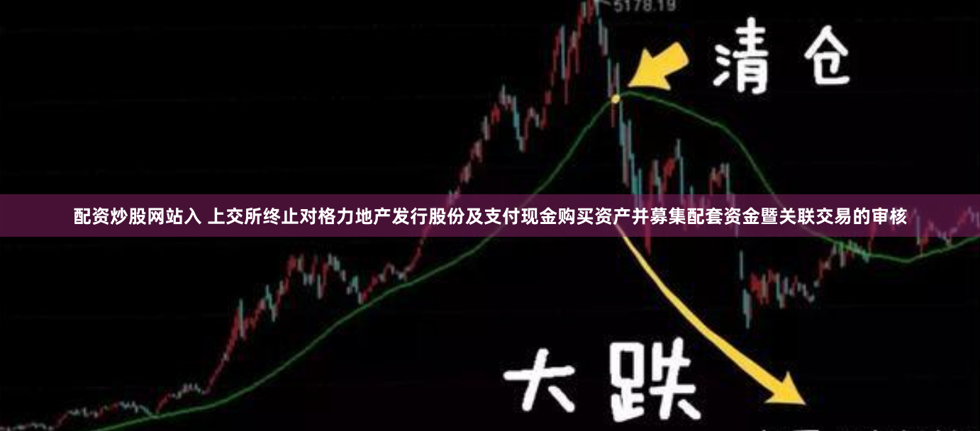 配资炒股网站入 上交所终止对格力地产发行股份及支付现金购买资产并募集配套资金暨关联交易的审核