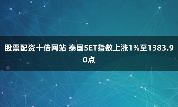 股票配资十倍网站 泰国SET指数上涨1%至1383.90点