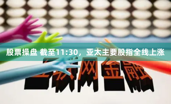 股票操盘 截至11:30，亚太主要股指全线上涨