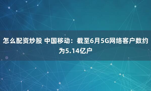 怎么配资炒股 中国移动：截至6月5G网络客户数约为5.14亿户